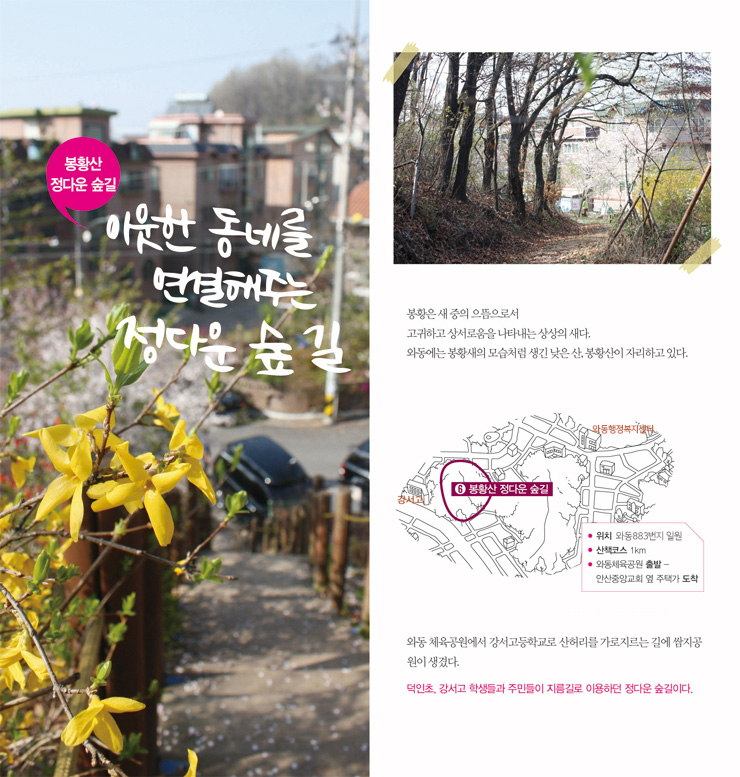 이웃한 동네를 연결해주는 정다운 숲 길 - 봉황은 새 중의 으뜸으로서 고귀하고 상서로움을 나타내는 상상의 새다. 와동에는 봉황새의 모습처럼 생긴 낮은 산, 봉황산이 자리하고 있다.  와동 체육공원에서 강서고등학교로 산허리를 가로지르는 길에 쌈지공원이 생겼다. 덕인초, 강서고 학생들과 주민들이 지름길로 이용하던 정다운 숲길이다.