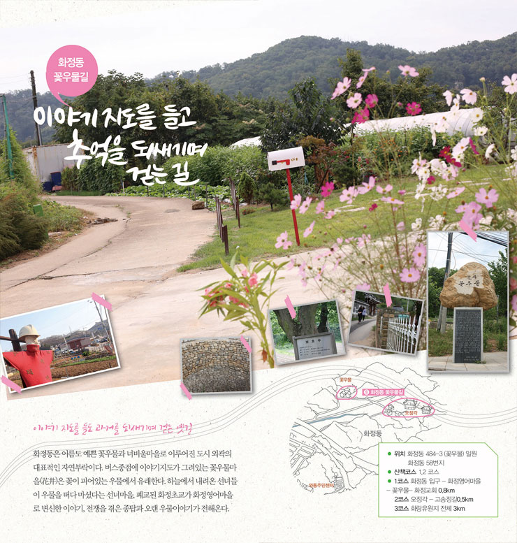이야기 지도를 들고 추억을 되새기며 걷는 길 - 이야기 지도를 들고 과거를 되새기며 걷는 옛길 화정동은 이름도 예쁜 꽃우물과 너비울마을로 이루어진 도시 외곽의 대표적인 자연부락이다. 버스종점에 이야기지도가 그려있는 꽃우물마을(花井)은 꽃이 피어있는 우물에서 유래한다. 하늘에서 내려온 선녀들이 우물을 떠다 마셨다는 선녀마을, 폐교된 화정초교가 화정영어마을로 변신한 이야기, 전쟁을 겪은 종탑과 오랜 우물이야기가 전해온다. [네이버 지도 바로가기]