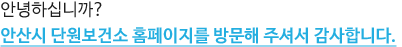 안녕하십니까? 안산시 단원보건소 홈페이지를 방문해 주셔서 감사합니다.