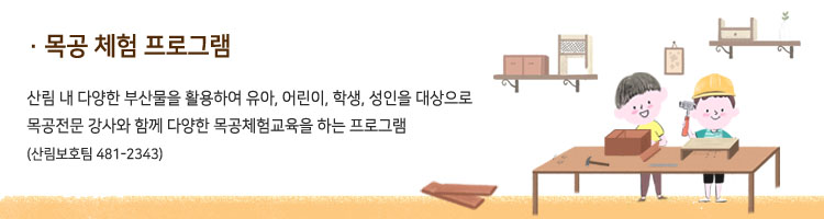 목공 체험 프로그램 - 산림 내 다양한 부산물을 활용하여 유아, 어린이, 학생, 성인을 대상으로 목공전문 강사와 함께 다양한 목공체험교육을 하는 프로그램(산림보호팀 481-2343)