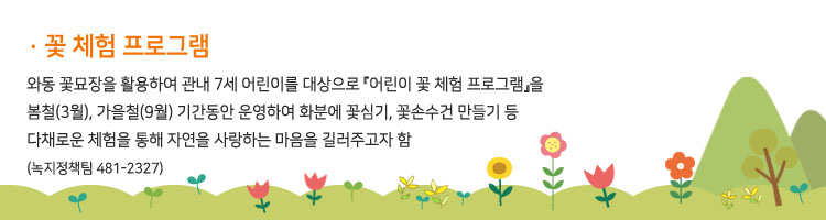 꽃 체험 프로그램 - 화동 꽃묘장을 활용하여 관내 7세 어린이를 대상으로 『어린이 꽃 체험 프로그램』을 봄철(3월), 가을철(9월) 기간동안 운영하여 화분에 꽃심기, 꽃손수건 만들기 등 다채로운 체험을 통해 자연을 사랑하는 마음을 길러주고자 함(녹지정책팀 481-2327)
